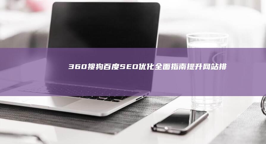 360搜狗百度SEO优化全面指南：提升网站排名与流量策略